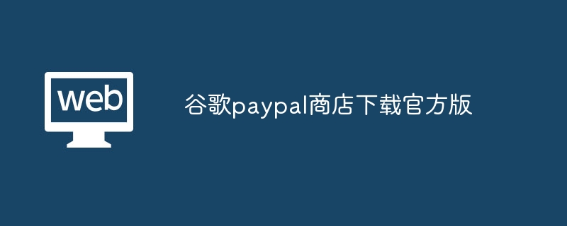 GooglePlayStore官方PayPal应用下载：轻松购物，安全支付